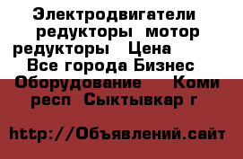 Электродвигатели, редукторы, мотор-редукторы › Цена ­ 123 - Все города Бизнес » Оборудование   . Коми респ.,Сыктывкар г.